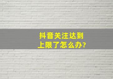 抖音关注达到上限了怎么办?