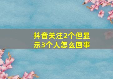 抖音关注2个但显示3个人怎么回事