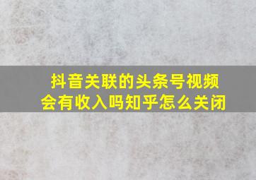 抖音关联的头条号视频会有收入吗知乎怎么关闭