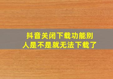 抖音关闭下载功能别人是不是就无法下载了