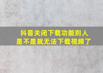 抖音关闭下载功能别人是不是就无法下载视频了