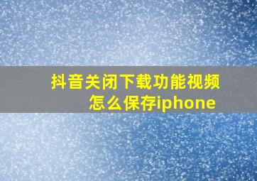 抖音关闭下载功能视频怎么保存iphone