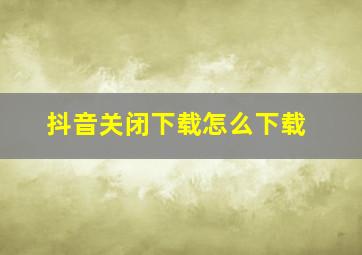 抖音关闭下载怎么下载