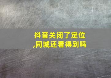 抖音关闭了定位,同城还看得到吗