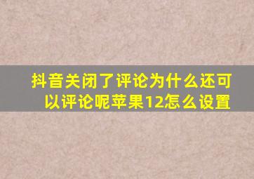 抖音关闭了评论为什么还可以评论呢苹果12怎么设置