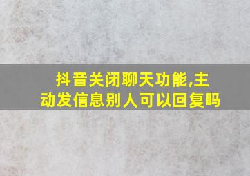 抖音关闭聊天功能,主动发信息别人可以回复吗