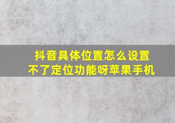 抖音具体位置怎么设置不了定位功能呀苹果手机