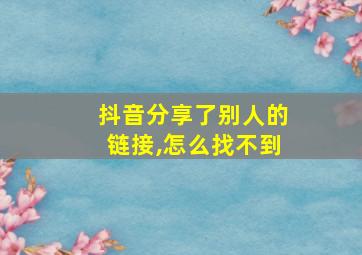 抖音分享了别人的链接,怎么找不到