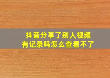 抖音分享了别人视频有记录吗怎么查看不了