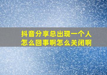 抖音分享总出现一个人怎么回事啊怎么关闭啊