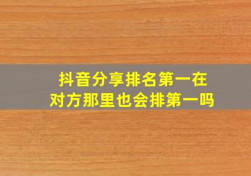 抖音分享排名第一在对方那里也会排第一吗