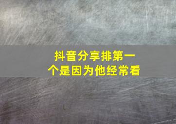 抖音分享排第一个是因为他经常看