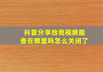 抖音分享给我视频能查在哪里吗怎么关闭了