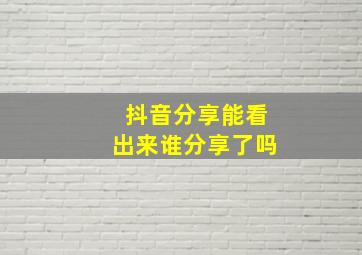 抖音分享能看出来谁分享了吗