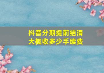 抖音分期提前结清大概收多少手续费