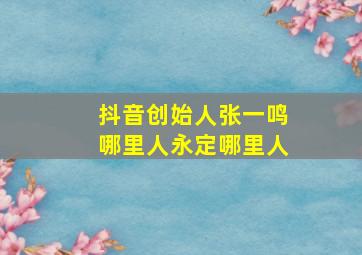 抖音创始人张一鸣哪里人永定哪里人