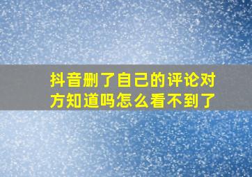 抖音删了自己的评论对方知道吗怎么看不到了