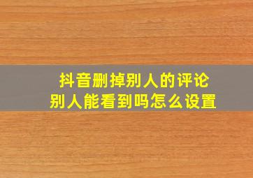 抖音删掉别人的评论别人能看到吗怎么设置