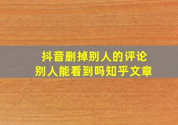 抖音删掉别人的评论别人能看到吗知乎文章