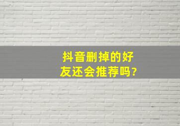 抖音删掉的好友还会推荐吗?