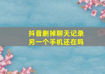 抖音删掉聊天记录另一个手机还在吗