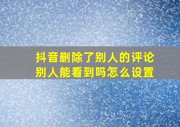 抖音删除了别人的评论别人能看到吗怎么设置