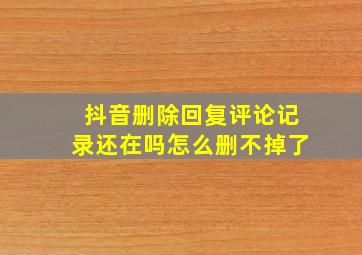 抖音删除回复评论记录还在吗怎么删不掉了