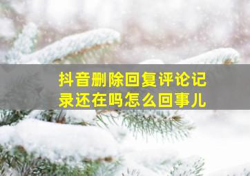 抖音删除回复评论记录还在吗怎么回事儿