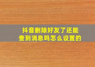 抖音删除好友了还能查到消息吗怎么设置的