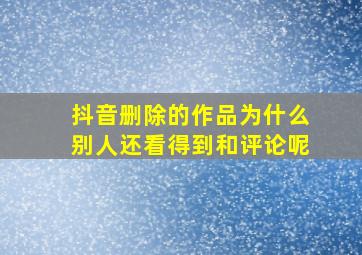 抖音删除的作品为什么别人还看得到和评论呢