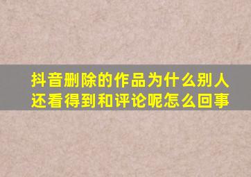 抖音删除的作品为什么别人还看得到和评论呢怎么回事