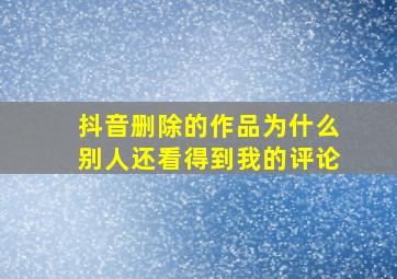 抖音删除的作品为什么别人还看得到我的评论