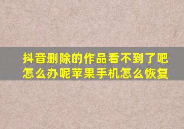 抖音删除的作品看不到了吧怎么办呢苹果手机怎么恢复