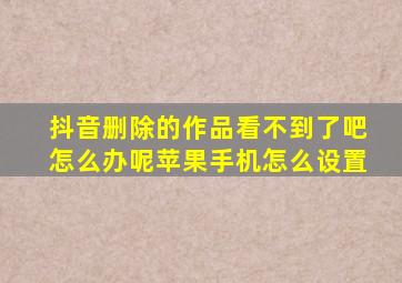 抖音删除的作品看不到了吧怎么办呢苹果手机怎么设置