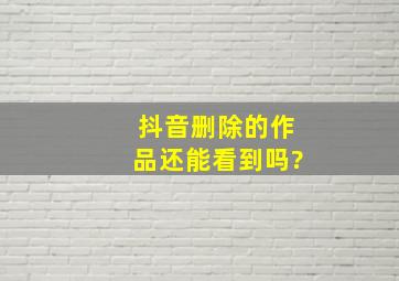 抖音删除的作品还能看到吗?