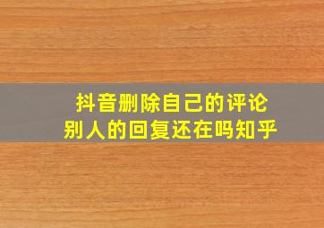 抖音删除自己的评论别人的回复还在吗知乎