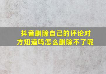 抖音删除自己的评论对方知道吗怎么删除不了呢