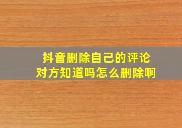 抖音删除自己的评论对方知道吗怎么删除啊