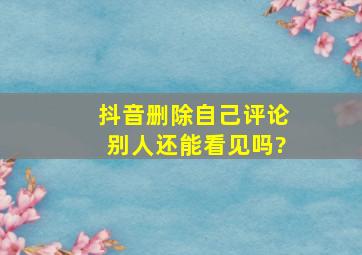 抖音删除自己评论别人还能看见吗?