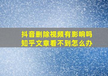 抖音删除视频有影响吗知乎文章看不到怎么办