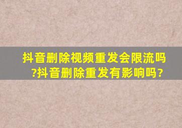 抖音删除视频重发会限流吗?抖音删除重发有影响吗?