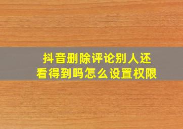 抖音删除评论别人还看得到吗怎么设置权限