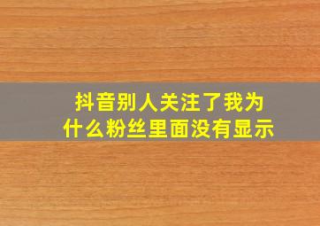 抖音别人关注了我为什么粉丝里面没有显示