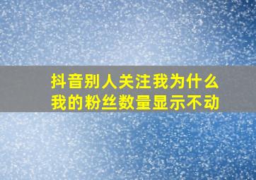 抖音别人关注我为什么我的粉丝数量显示不动