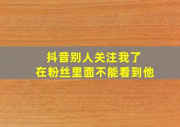 抖音别人关注我了 在粉丝里面不能看到他