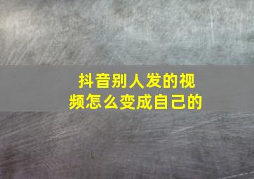 抖音别人发的视频怎么变成自己的