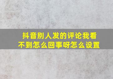 抖音别人发的评论我看不到怎么回事呀怎么设置