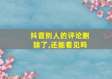 抖音别人的评论删除了,还能看见吗