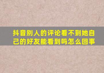 抖音别人的评论看不到她自己的好友能看到吗怎么回事