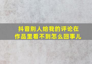 抖音别人给我的评论在作品里看不到怎么回事儿